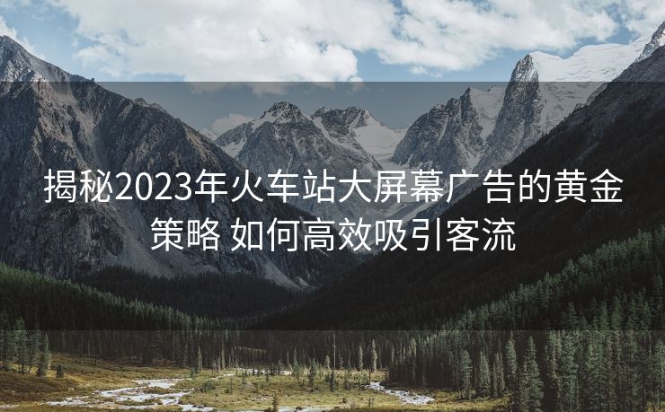揭秘2023年火车站大屏幕广告的黄金策略 如何高效吸引客流