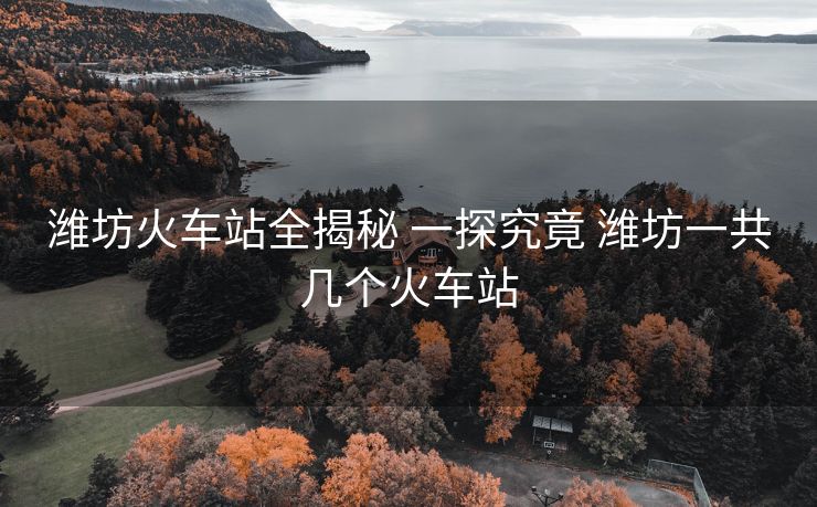 潍坊火车站全揭秘 一探究竟 潍坊一共几个火车站