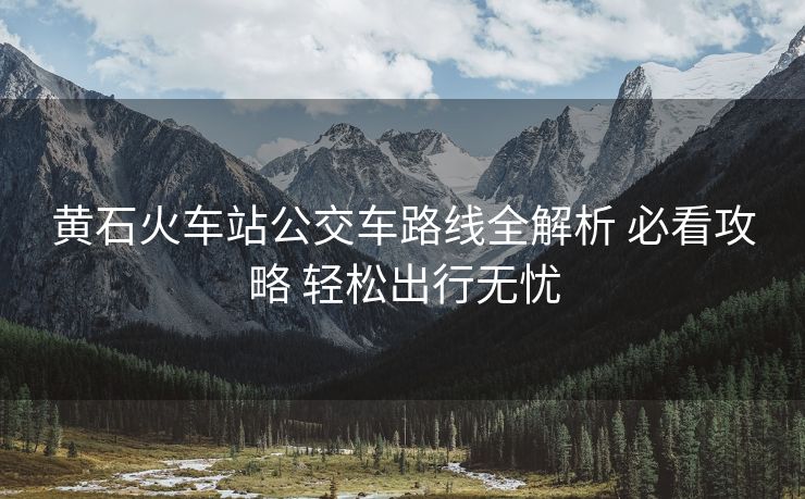 黄石火车站公交车路线全解析 必看攻略 轻松出行无忧