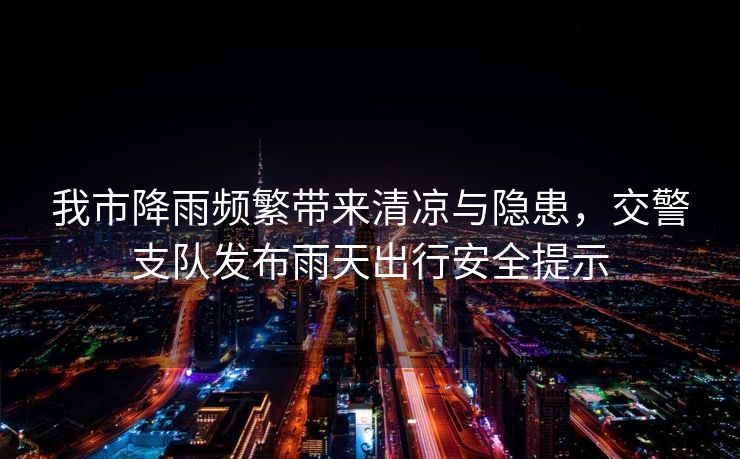 我市降雨频繁带来清凉与隐患，交警支队发布雨天出行安全提示