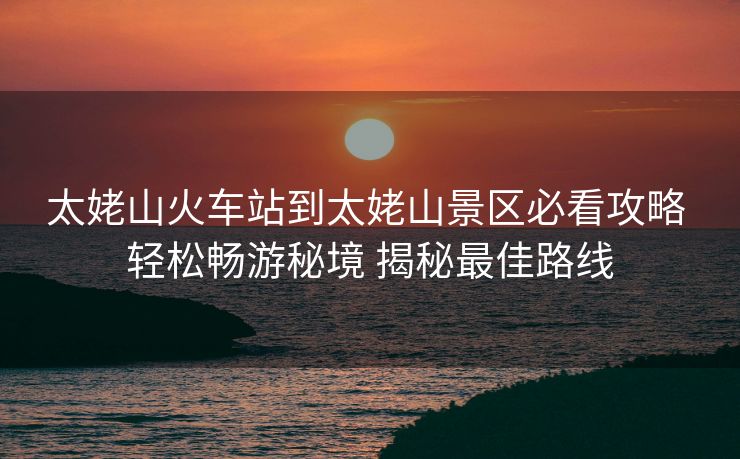 太姥山火车站到太姥山景区必看攻略 轻松畅游秘境 揭秘最佳路线