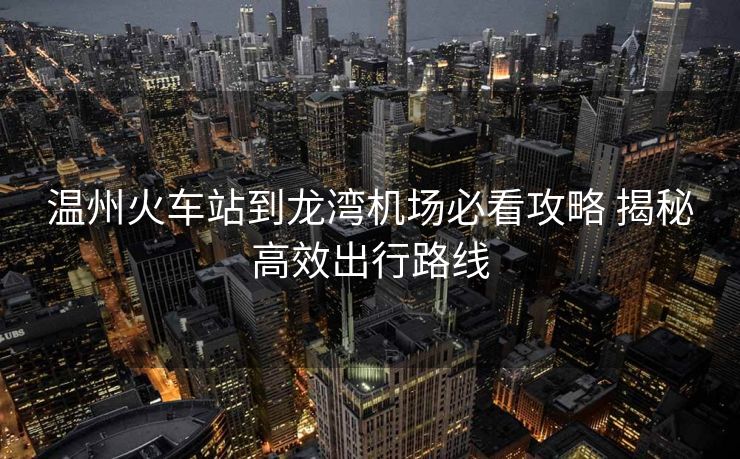 温州火车站到龙湾机场必看攻略 揭秘高效出行路线
