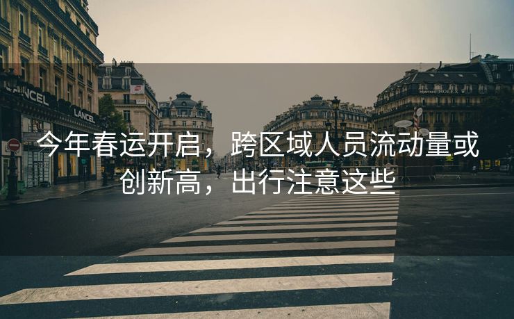 今年春运开启，跨区域人员流动量或创新高，出行注意这些