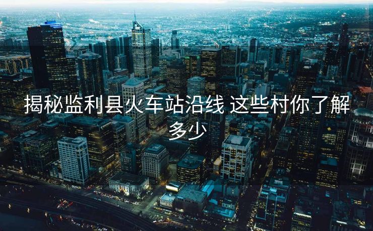 揭秘监利县火车站沿线 这些村你了解多少