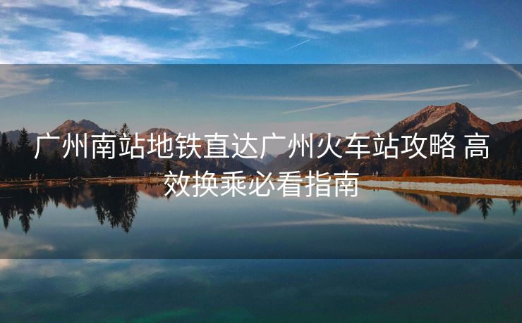广州南站地铁直达广州火车站攻略 高效换乘必看指南 广州南站地铁直达广州火车站攻略 高效换乘必看指南