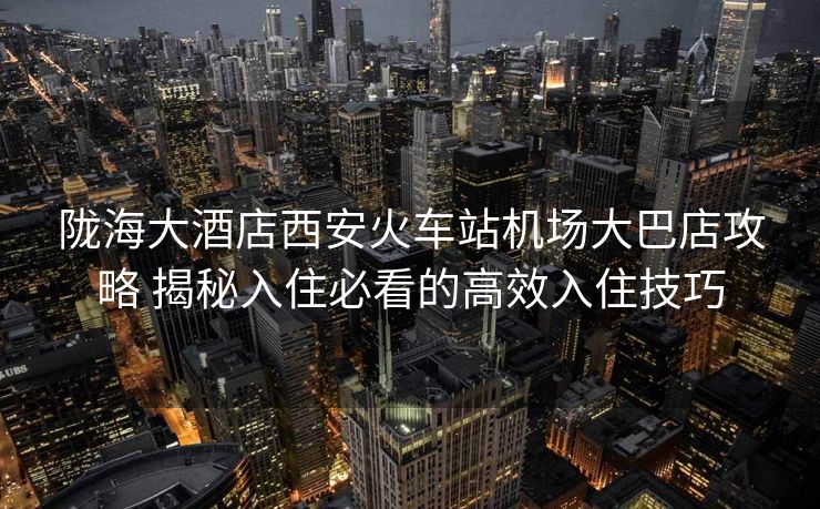 陇海大酒店西安火车站机场大巴店攻略 揭秘入住必看的高效入住技巧