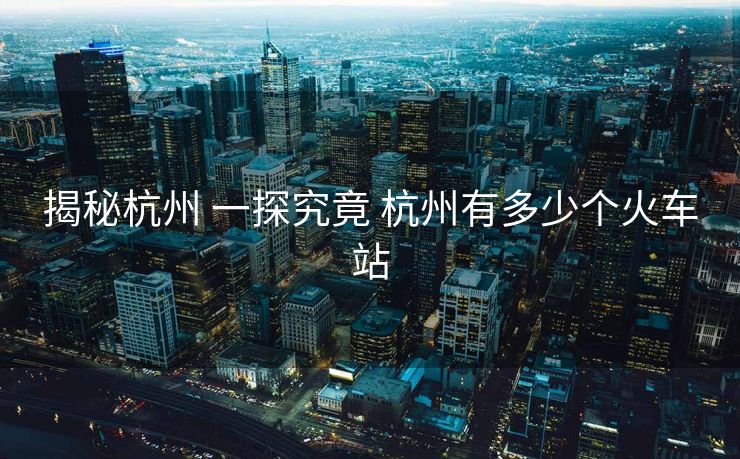 揭秘杭州 一探究竟 杭州有多少个火车站