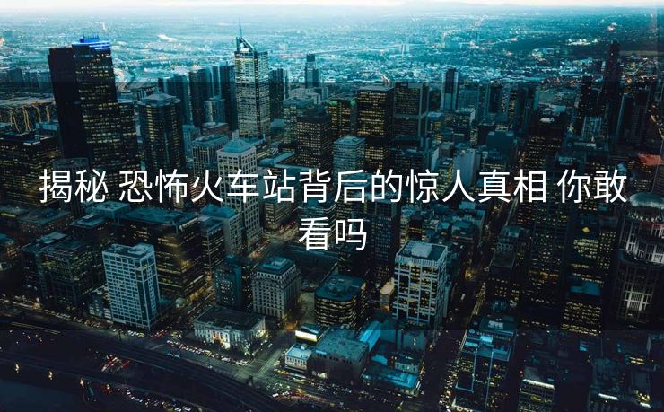 揭秘 恐怖火车站背后的惊人真相 你敢看吗