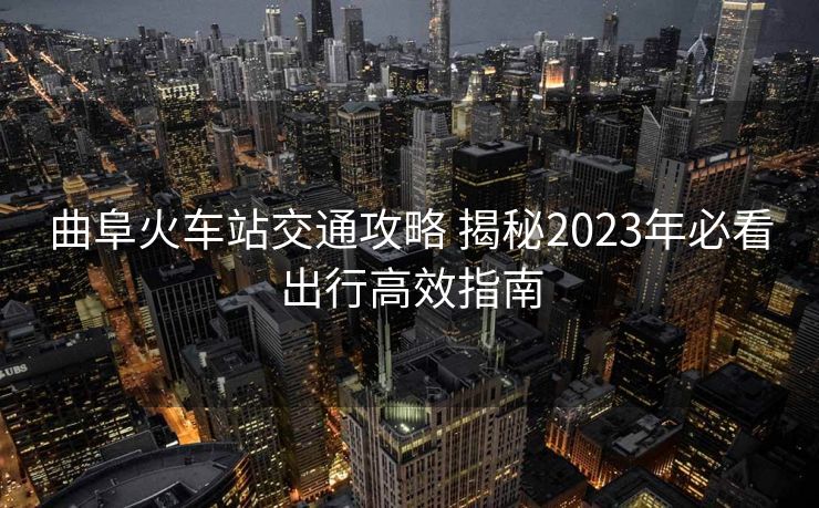 曲阜火车站交通攻略 揭秘2023年必看出行高效指南