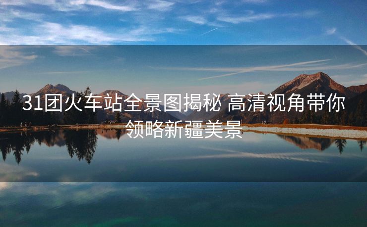 31团火车站全景图揭秘 高清视角带你领略新疆美景