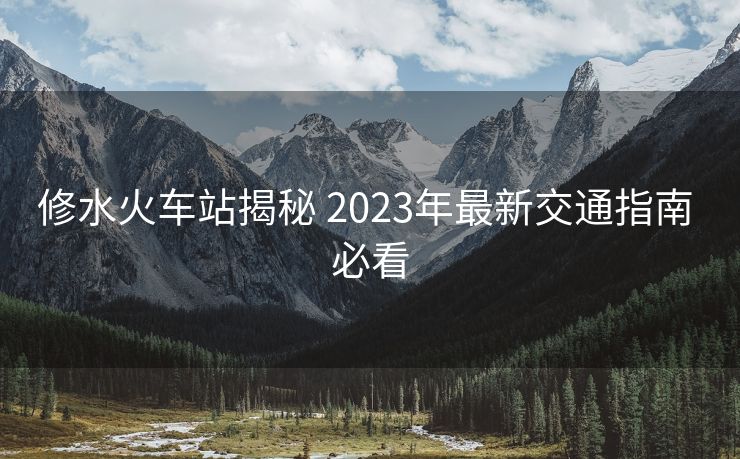 修水火车站揭秘 2023年最新交通指南 必看