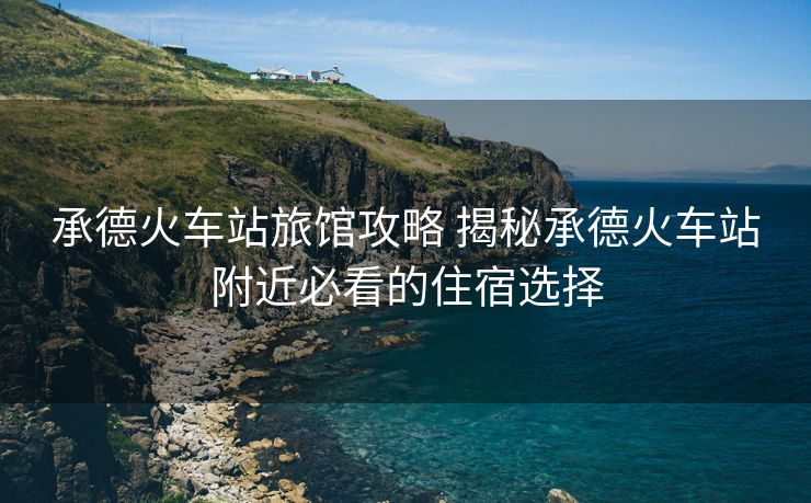 承德火车站旅馆攻略 揭秘承德火车站附近必看的住宿选择