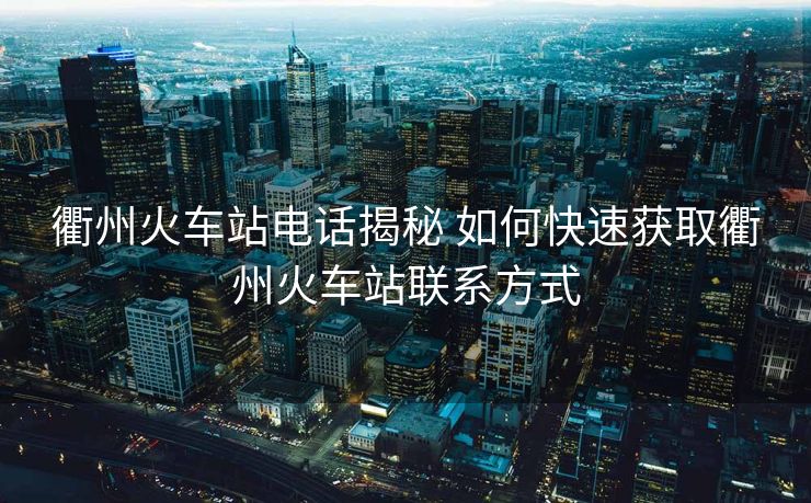 衢州火车站电话揭秘 如何快速获取衢州火车站联系方式
