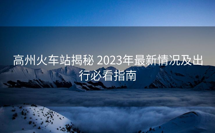 高州火车站揭秘 2023年最新情况及出行必看指南