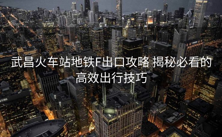 武昌火车站地铁F出口攻略 揭秘必看的高效出行技巧