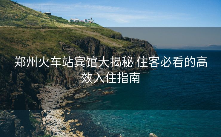 郑州火车站宾馆大揭秘 住客必看的高效入住指南