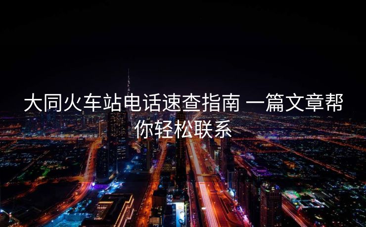 大同火车站电话速查指南 一篇文章帮你轻松联系