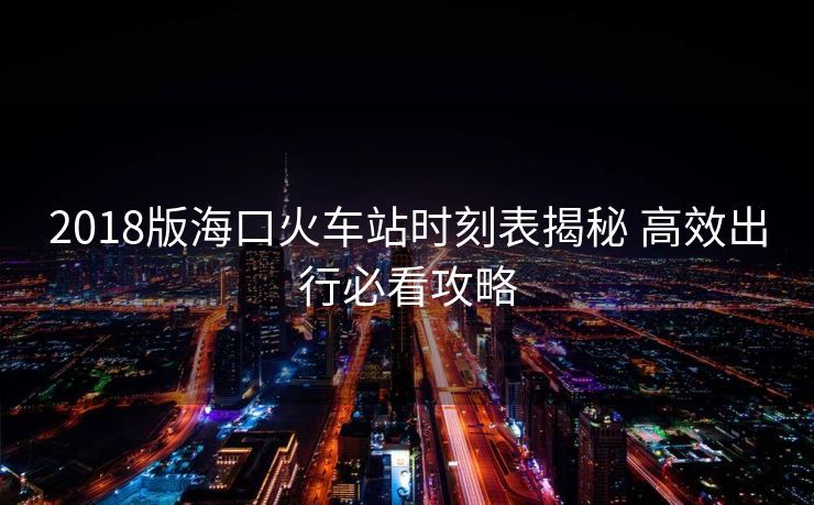 2018版海口火车站时刻表揭秘 高效出行必看攻略