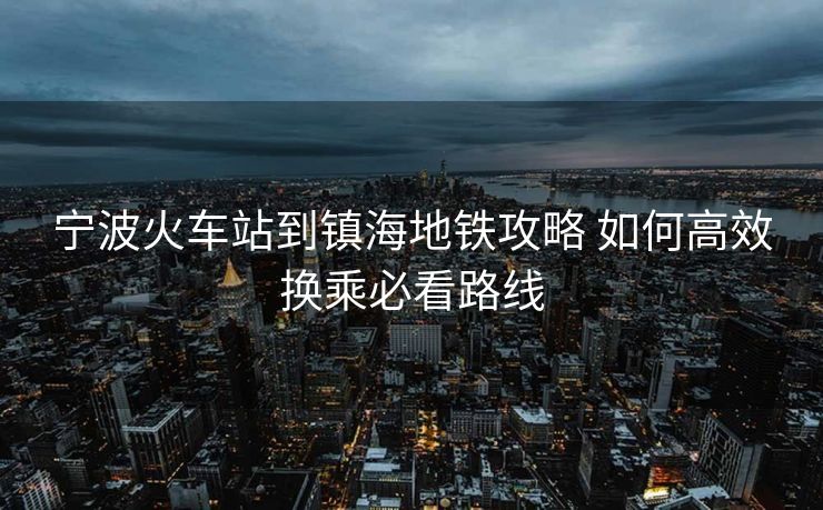 宁波火车站到镇海地铁攻略 如何高效换乘必看路线