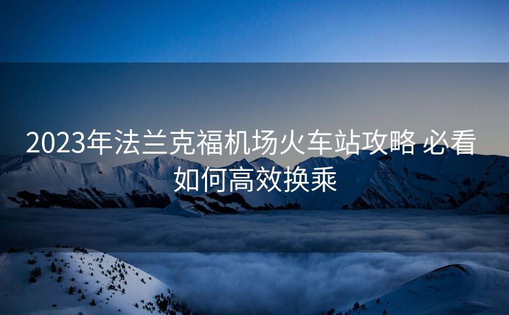 2023年法兰克福机场火车站攻略 必看 如何高效换乘