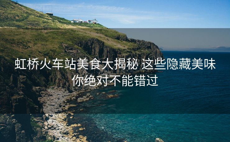 虹桥火车站美食大揭秘 这些隐藏美味你绝对不能错过
