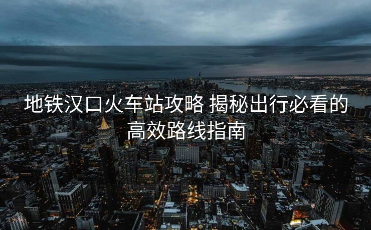 地铁汉口火车站攻略 揭秘出行必看的高效路线指南