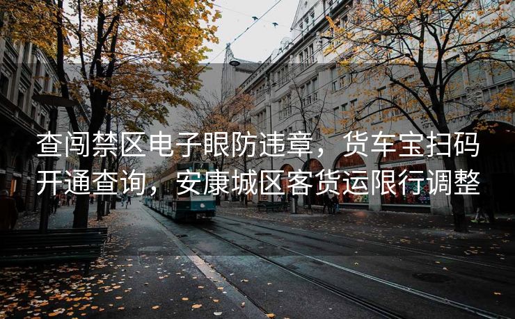 查闯禁区电子眼防违章，货车宝扫码开通查询，安康城区客货运限行调整