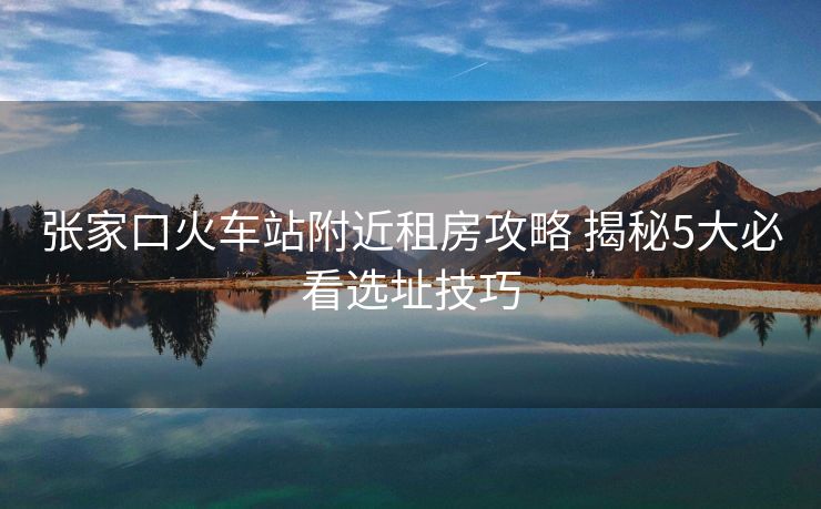 张家口火车站附近租房攻略 揭秘5大必看选址技巧