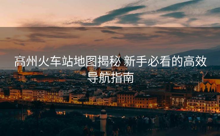 高州火车站地图揭秘 新手必看的高效导航指南