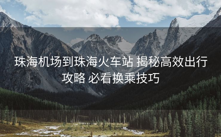 珠海机场到珠海火车站 揭秘高效出行攻略 必看换乘技巧