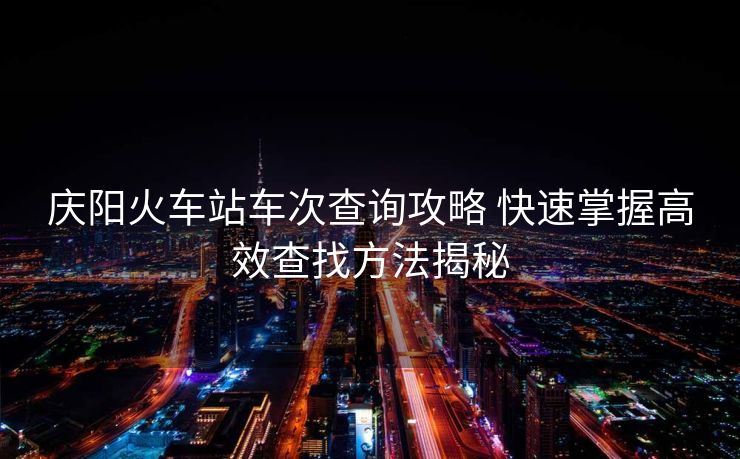 庆阳火车站车次查询攻略 快速掌握高效查找方法揭秘
