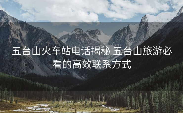 五台山火车站电话揭秘 五台山旅游必看的高效联系方式 五台山火车站电话揭秘 五台山旅游必看的高效联系方式