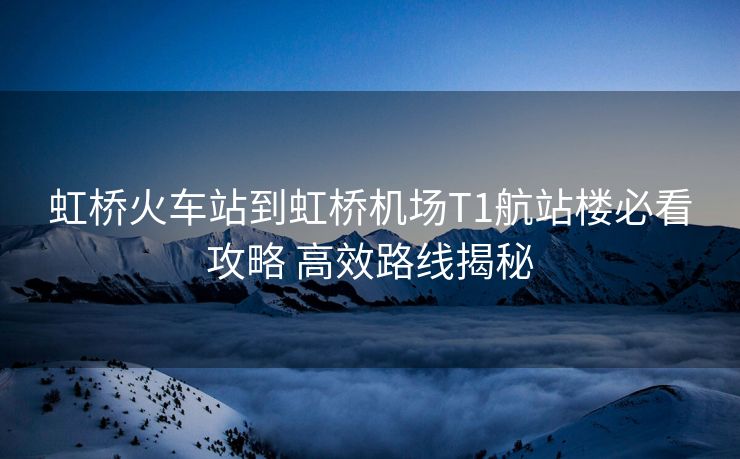 虹桥火车站到虹桥机场T1航站楼必看攻略 高效路线揭秘