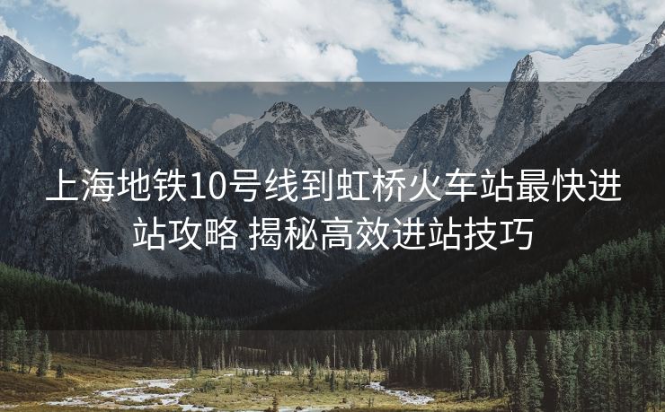 上海地铁10号线到虹桥火车站最快进站攻略 揭秘高效进站技巧