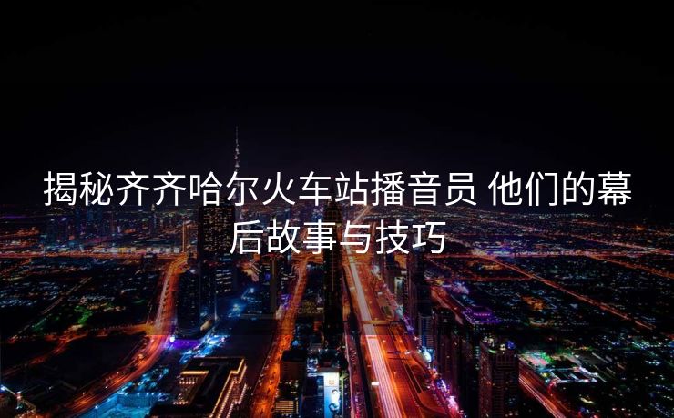 揭秘齐齐哈尔火车站播音员 他们的幕后故事与技巧