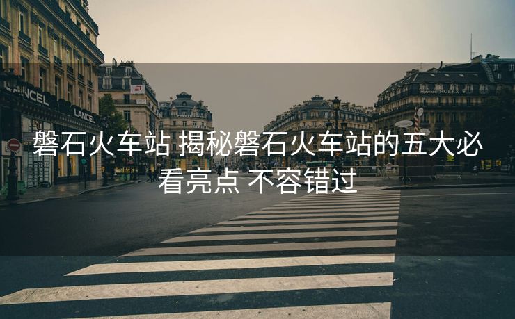 磐石火车站 揭秘磐石火车站的五大必看亮点 不容错过