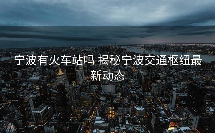 宁波有火车站吗 揭秘宁波交通枢纽最新动态