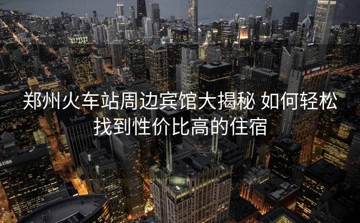 郑州火车站周边宾馆大揭秘 如何轻松找到性价比高的住宿