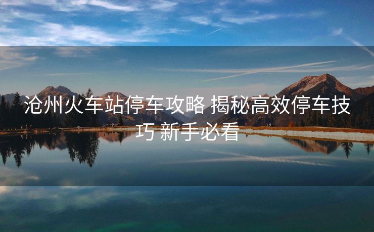 沧州火车站停车攻略 揭秘高效停车技巧 新手必看