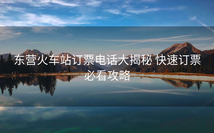 东营火车站订票电话大揭秘 快速订票必看攻略