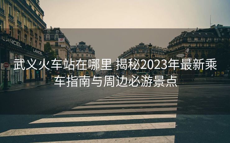 武义火车站在哪里 揭秘2023年最新乘车指南与周边必游景点