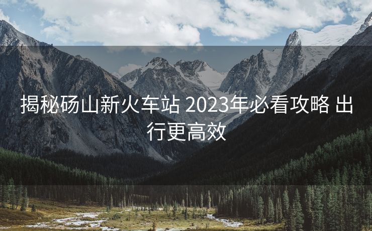 揭秘砀山新火车站 2023年必看攻略 出行更高效