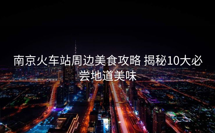 南京火车站周边美食攻略 揭秘10大必尝地道美味
