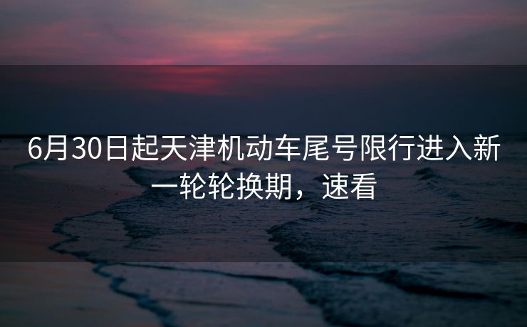 6月30日起天津机动车尾号限行进入新一轮轮换期，速看