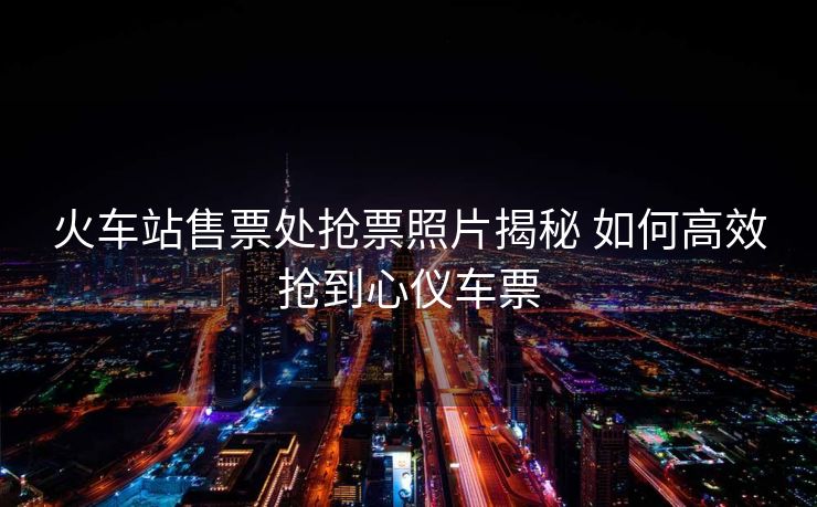 火车站售票处抢票照片揭秘 如何高效抢到心仪车票