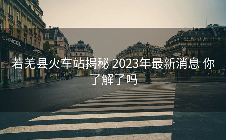 若羌县火车站揭秘 2023年最新消息 你了解了吗