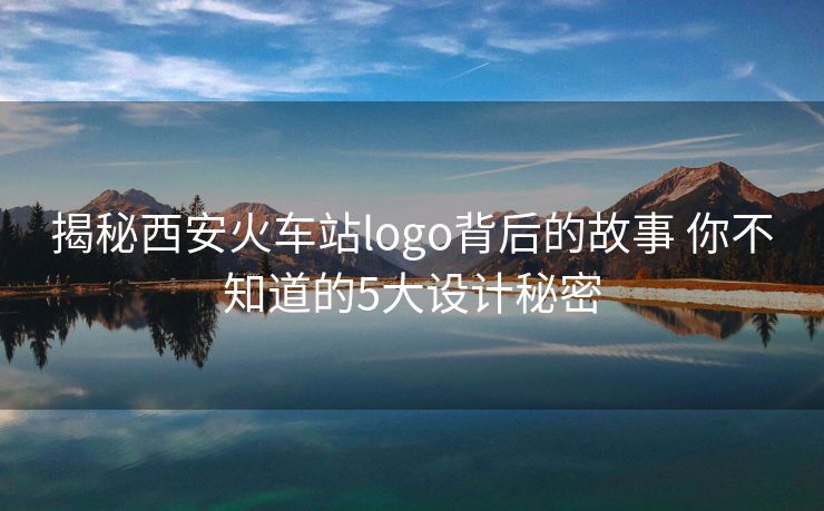 揭秘西安火车站logo背后的故事 你不知道的5大设计秘密