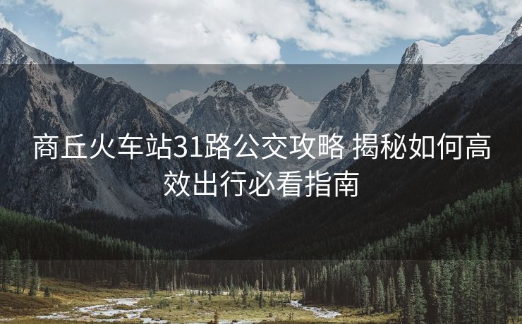 商丘火车站31路公交攻略 揭秘如何高效出行必看指南