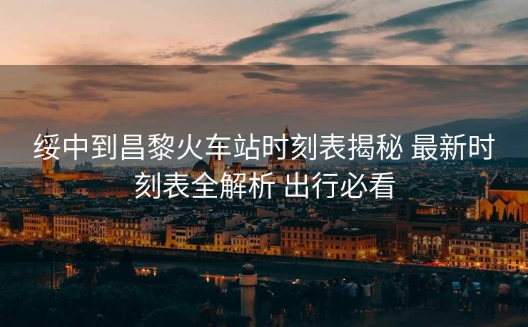 绥中到昌黎火车站时刻表揭秘 最新时刻表全解析 出行必看