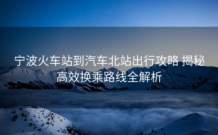 宁波火车站到汽车北站出行攻略 揭秘高效换乘路线全解析